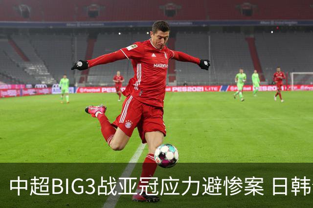 中超BIG3战亚冠应力避惨案 日韩全力以赴遣最强阵