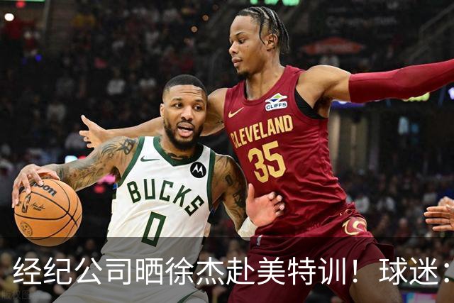 经纪公司晒徐杰赴美特训！球迷：育航啥时候给18、25安排这种活动？