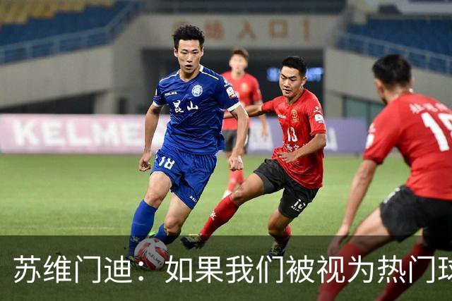 苏维门迪：如果我们被视为热门球队，那是因为这是我们应得的