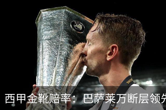 西甲金靴赔率：巴萨莱万断层领先 皇马3人前10
